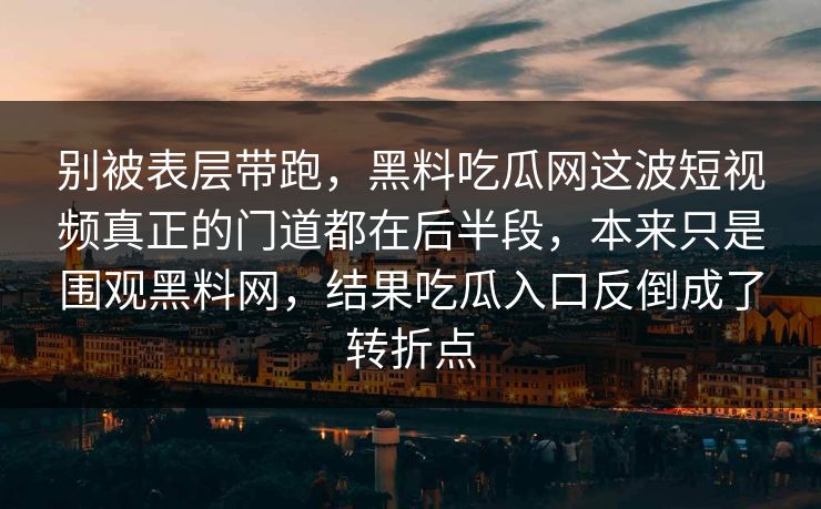 别被表层带跑，黑料吃瓜网这波短视频真正的门道都在后半段，本来只是围观黑料网，结果吃瓜入口反倒成了转折点