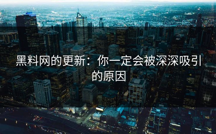 黑料网的更新：你一定会被深深吸引的原因