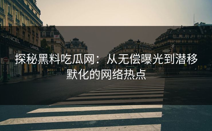 探秘黑料吃瓜网：从无偿曝光到潜移默化的网络热点