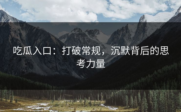 吃瓜入口：打破常规，沉默背后的思考力量