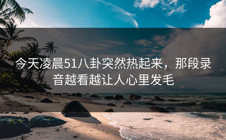 今天凌晨51八卦突然热起来，那段录音越看越让人心里发毛
