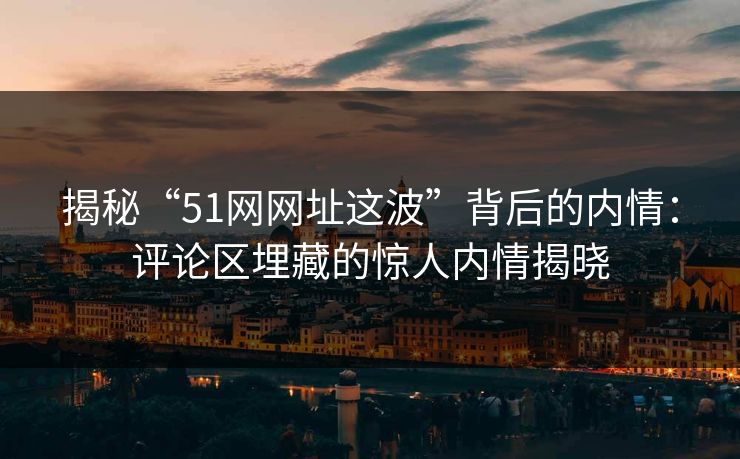 揭秘“51网网址这波”背后的内情：评论区埋藏的惊人内情揭晓