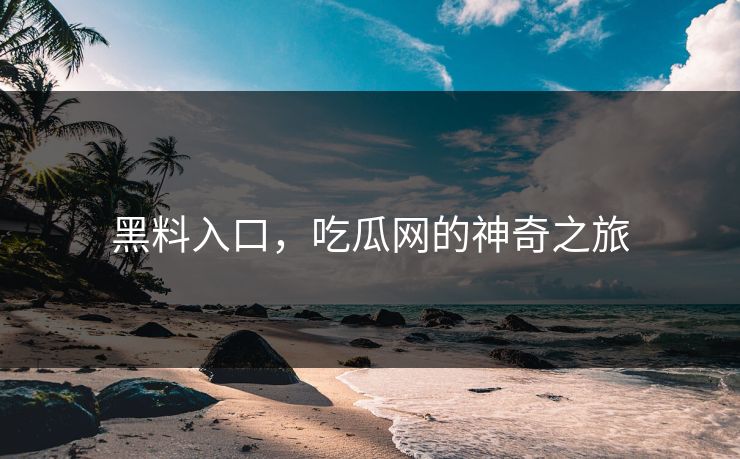 黑料入口，吃瓜网的神奇之旅
