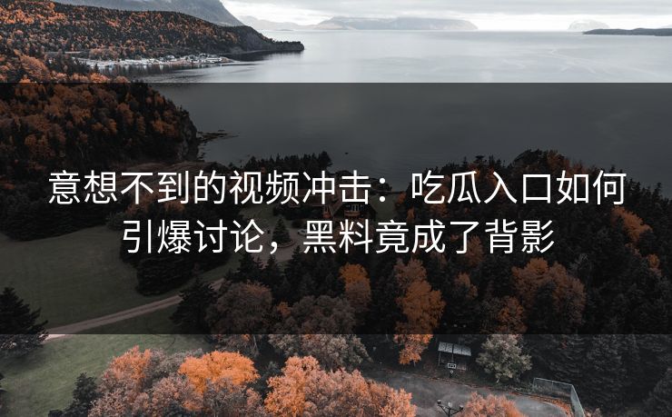 意想不到的视频冲击：吃瓜入口如何引爆讨论，黑料竟成了背影