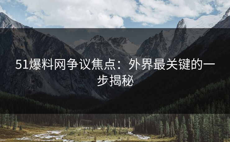 51爆料网争议焦点：外界最关键的一步揭秘
