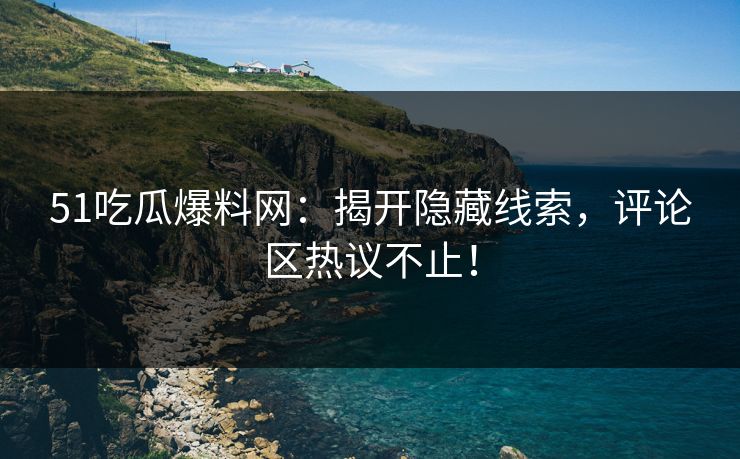 51吃瓜爆料网：揭开隐藏线索，评论区热议不止！