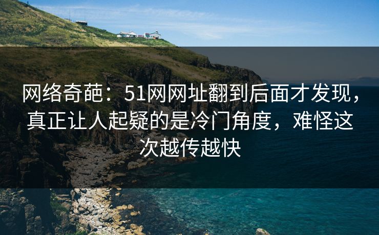 网络奇葩：51网网址翻到后面才发现，真正让人起疑的是冷门角度，难怪这次越传越快