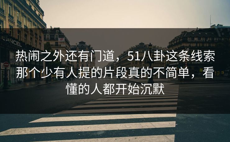 热闹之外还有门道，51八卦这条线索那个少有人提的片段真的不简单，看懂的人都开始沉默