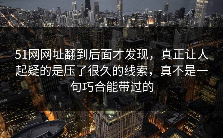 51网网址翻到后面才发现，真正让人起疑的是压了很久的线索，真不是一句巧合能带过的