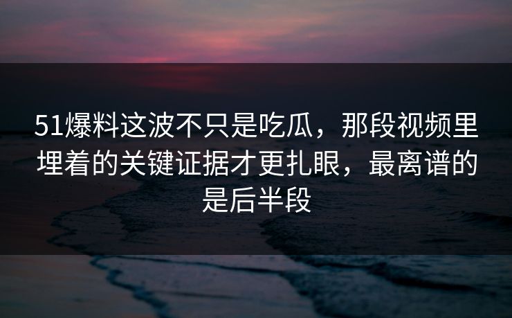51爆料这波不只是吃瓜，那段视频里埋着的关键证据才更扎眼，最离谱的是后半段