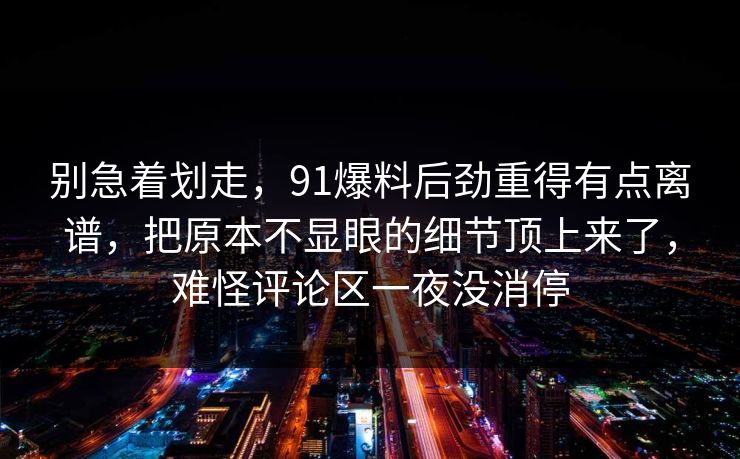 别急着划走，91爆料后劲重得有点离谱，把原本不显眼的细节顶上来了，难怪评论区一夜没消停
