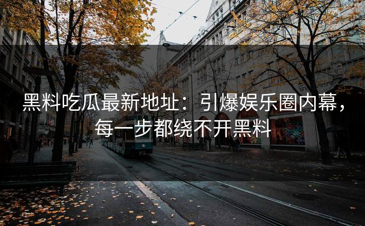 黑料吃瓜最新地址：引爆娱乐圈内幕，每一步都绕不开黑料