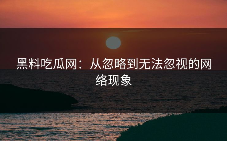 黑料吃瓜网：从忽略到无法忽视的网络现象