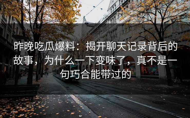 昨晚吃瓜爆料：揭开聊天记录背后的故事，为什么一下变味了，真不是一句巧合能带过的