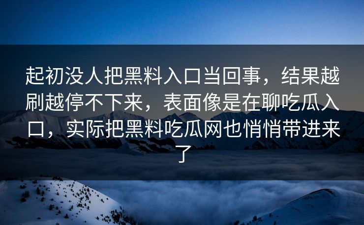 起初没人把黑料入口当回事，结果越刷越停不下来，表面像是在聊吃瓜入口，实际把黑料吃瓜网也悄悄带进来了