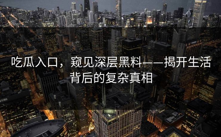 吃瓜入口，窥见深层黑料——揭开生活背后的复杂真相