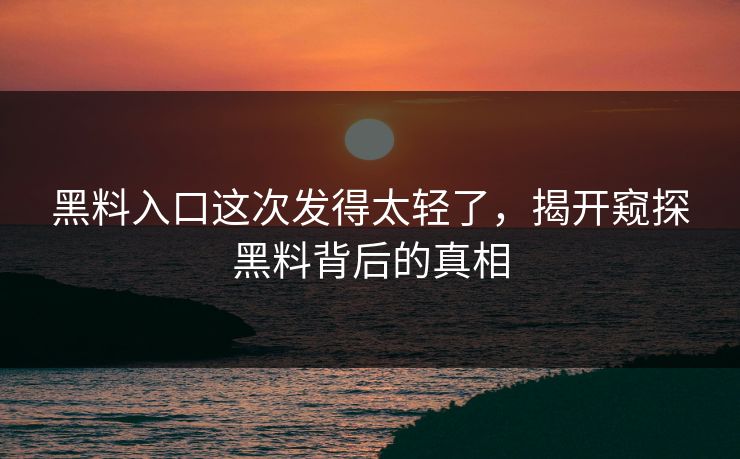 黑料入口这次发得太轻了，揭开窥探黑料背后的真相