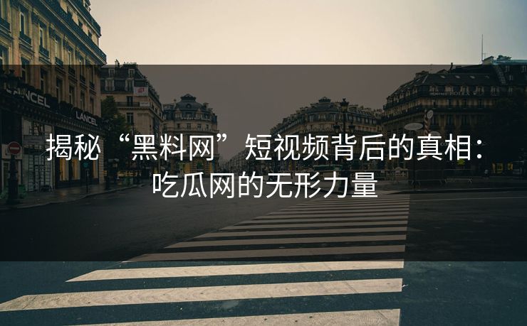 揭秘“黑料网”短视频背后的真相：吃瓜网的无形力量
