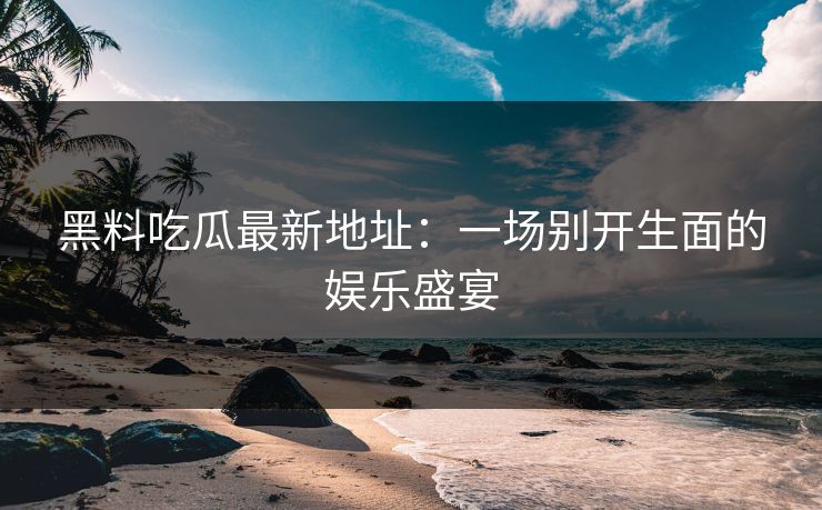 黑料吃瓜最新地址：一场别开生面的娱乐盛宴