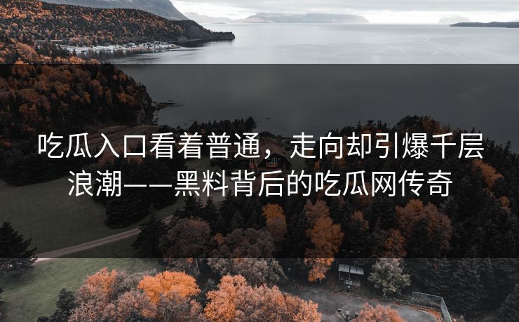 吃瓜入口看着普通，走向却引爆千层浪潮——黑料背后的吃瓜网传奇