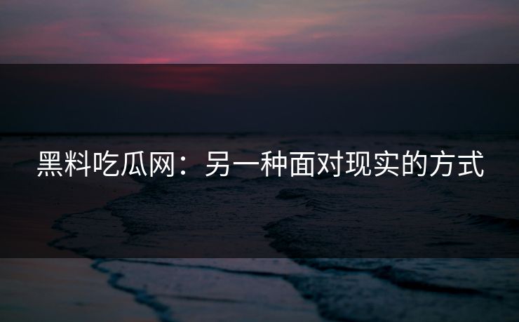 黑料吃瓜网：另一种面对现实的方式