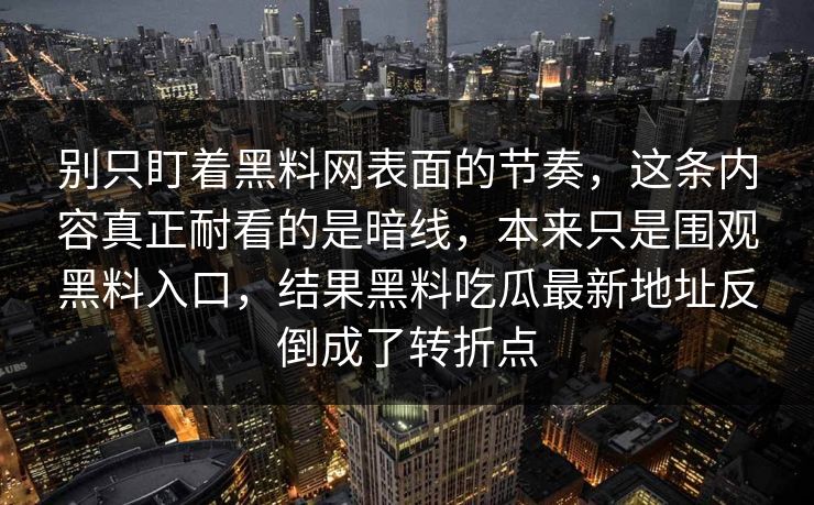 别只盯着黑料网表面的节奏，这条内容真正耐看的是暗线，本来只是围观黑料入口，结果黑料吃瓜最新地址反倒成了转折点