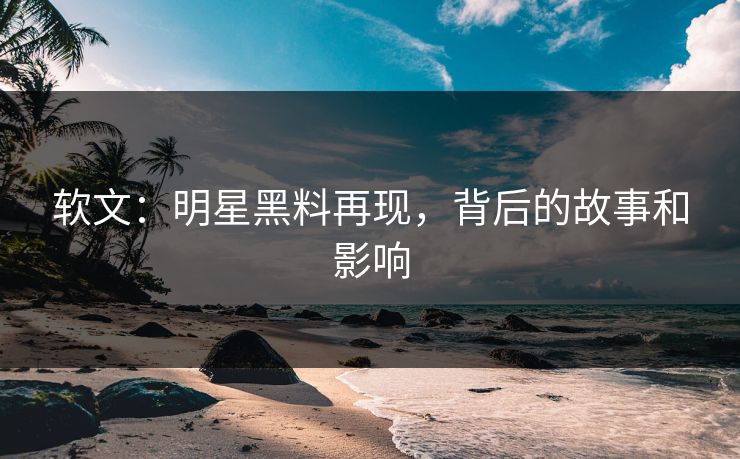 软文：明星黑料再现，背后的故事和影响