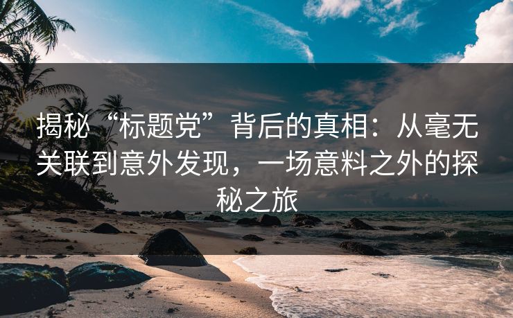 揭秘“标题党”背后的真相：从毫无关联到意外发现，一场意料之外的探秘之旅