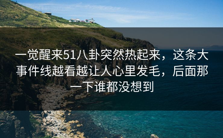 一觉醒来51八卦突然热起来，这条大事件线越看越让人心里发毛，后面那一下谁都没想到