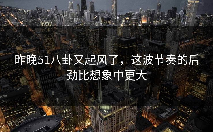 昨晚51八卦又起风了，这波节奏的后劲比想象中更大