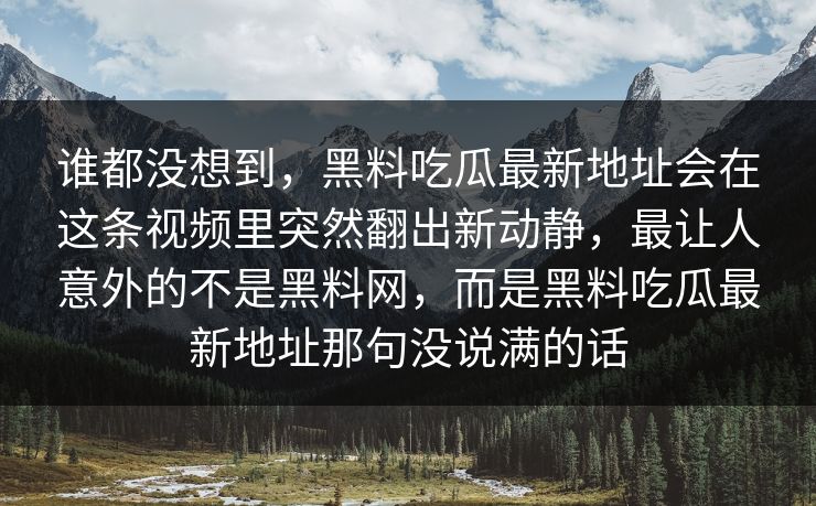 谁都没想到，黑料吃瓜最新地址会在这条视频里突然翻出新动静，最让人意外的不是黑料网，而是黑料吃瓜最新地址那句没说满的话