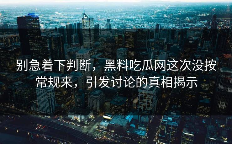 别急着下判断，黑料吃瓜网这次没按常规来，引发讨论的真相揭示