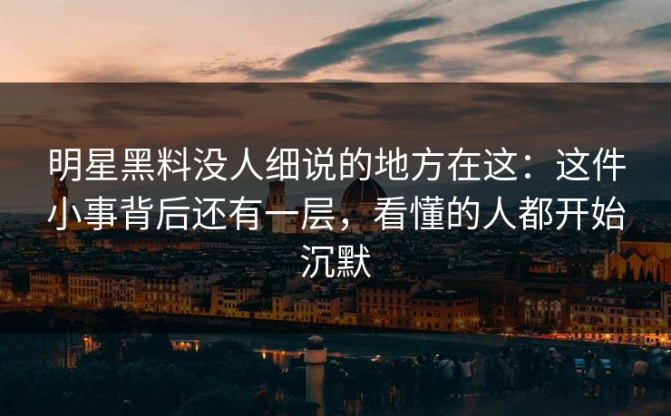 明星黑料没人细说的地方在这：这件小事背后还有一层，看懂的人都开始沉默