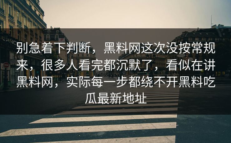 别急着下判断，黑料网这次没按常规来，很多人看完都沉默了，看似在讲黑料网，实际每一步都绕不开黑料吃瓜最新地址