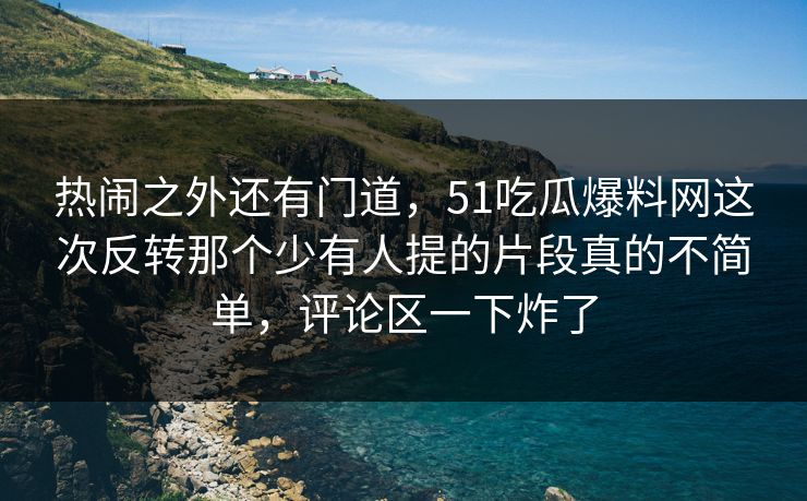 热闹之外还有门道,51吃瓜爆料网这次反转那个少有人提的片段真的不简单,评论区一下炸了 热闹之外还有门道,51吃瓜爆料网这次反转那个少有人提的片段真的不简单,评论区一下炸了