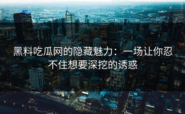 黑料吃瓜网的隐藏魅力：一场让你忍不住想要深挖的诱惑