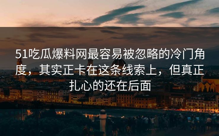 51吃瓜爆料网最容易被忽略的冷门角度，其实正卡在这条线索上，但真正扎心的还在后面