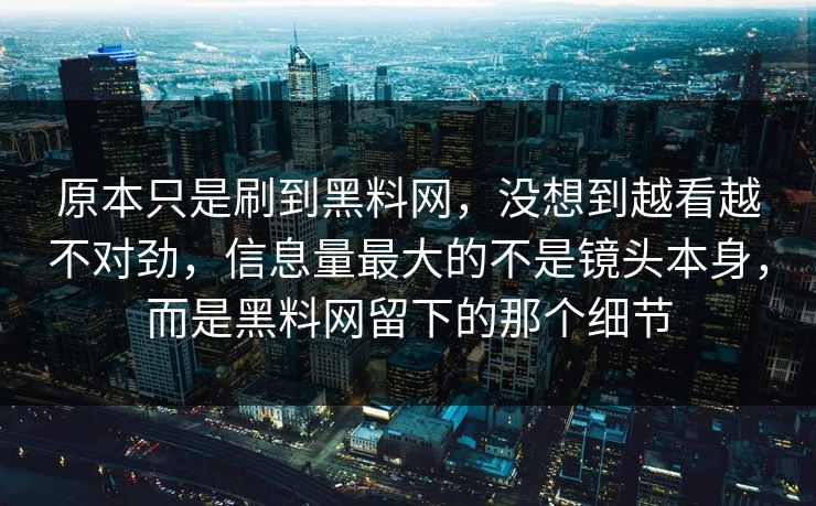 原本只是刷到黑料网，没想到越看越不对劲，信息量最大的不是镜头本身，而是黑料网留下的那个细节