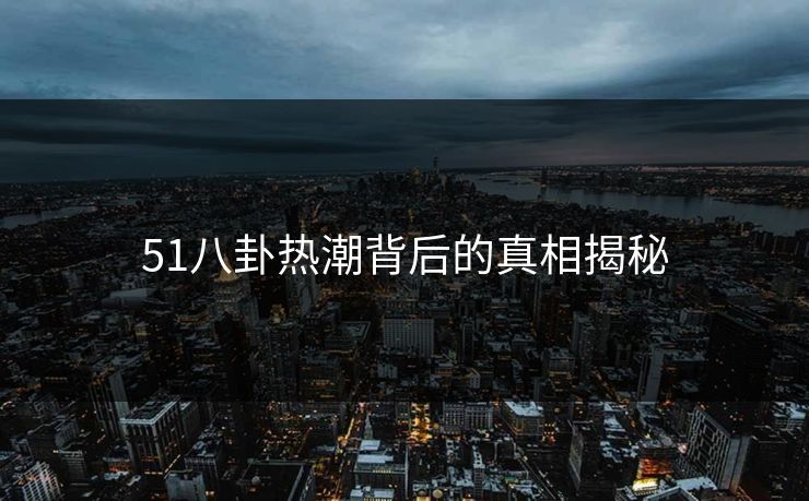 51八卦热潮背后的真相揭秘
