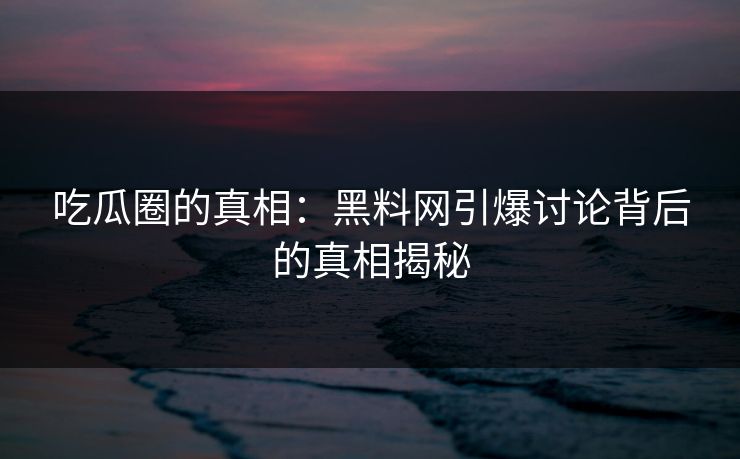 吃瓜圈的真相：黑料网引爆讨论背后的真相揭秘