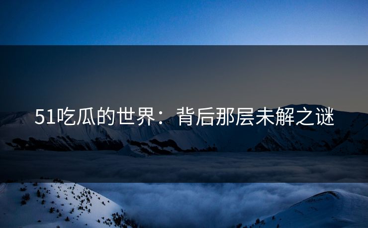 51吃瓜的世界：背后那层未解之谜
