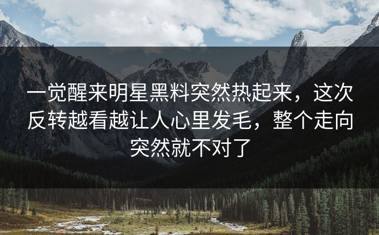 一觉醒来明星黑料突然热起来，这次反转越看越让人心里发毛，整个走向突然就不对了