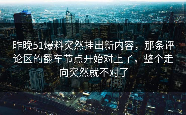 昨晚51爆料突然挂出新内容，那条评论区的翻车节点开始对上了，整个走向突然就不对了