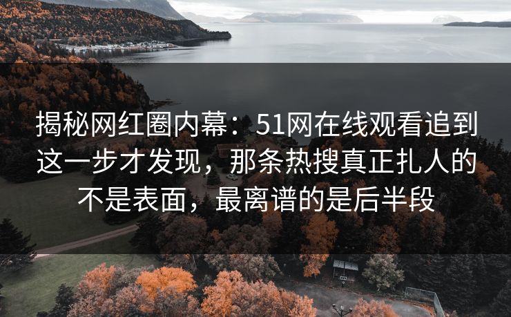 揭秘网红圈内幕：51网在线观看追到这一步才发现，那条热搜真正扎人的不是表面，最离谱的是后半段