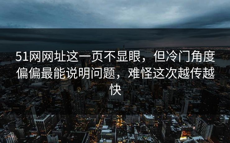51网网址这一页不显眼，但冷门角度偏偏最能说明问题，难怪这次越传越快
