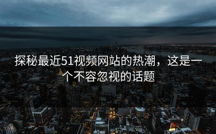 探秘最近51视频网站的热潮，这是一个不容忽视的话题