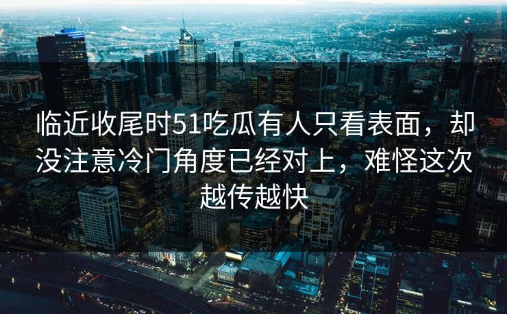 临近收尾时51吃瓜有人只看表面，却没注意冷门角度已经对上，难怪这次越传越快