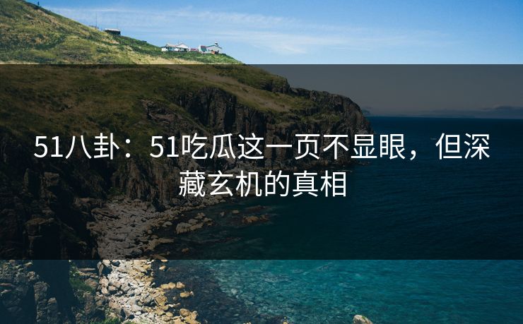 51八卦：51吃瓜这一页不显眼，但深藏玄机的真相