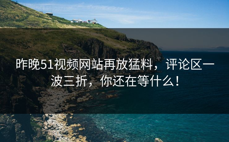 昨晚51视频网站再放猛料，评论区一波三折，你还在等什么！