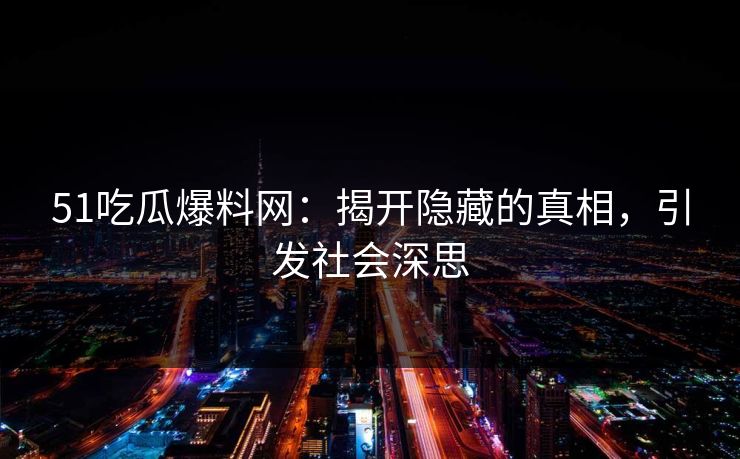 51吃瓜爆料网：揭开隐藏的真相，引发社会深思
